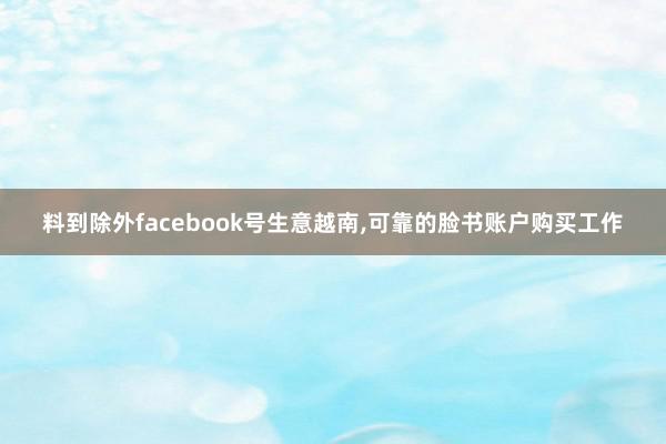料到除外facebook号生意越南，可靠的脸书账户购买工作