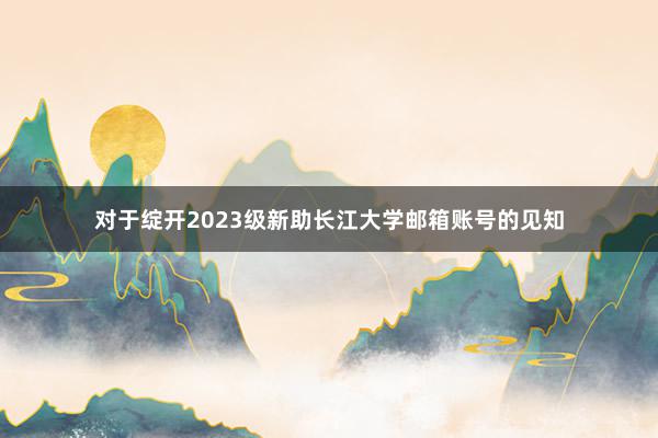对于绽开2023级新助长江大学邮箱账号的见知